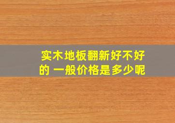 实木地板翻新好不好的 一般价格是多少呢